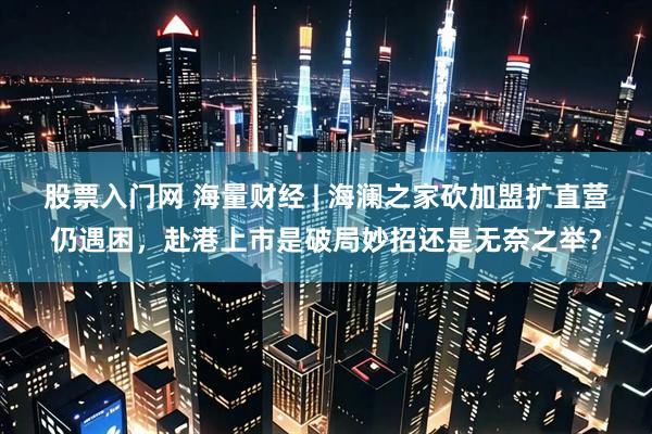 股票入门网 海量财经 | 海澜之家砍加盟扩直营仍遇困，赴港上市是破局妙招还是无奈之举？