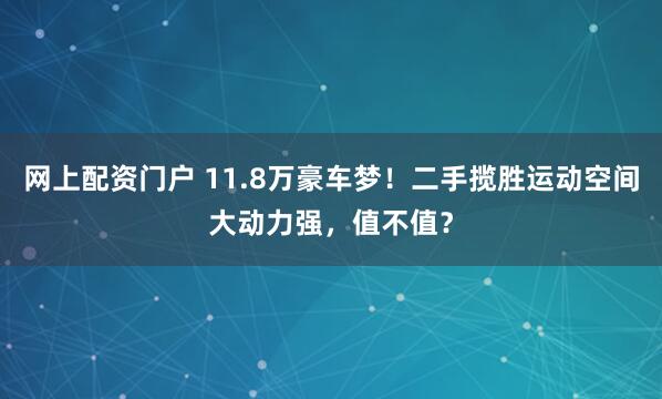 网上配资门户 11.8万豪车梦！二手揽胜运动空间大动力强，值不值？