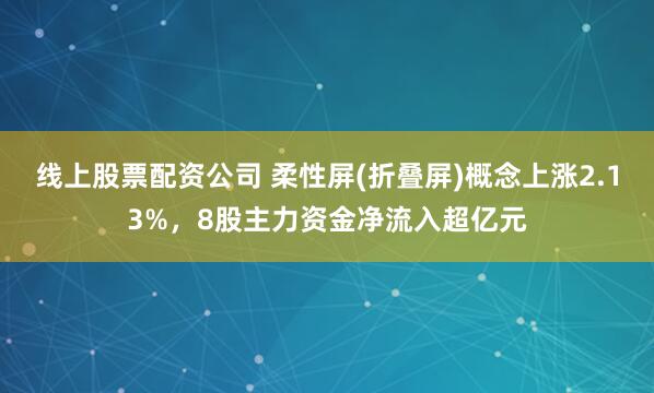 线上股票配资公司 柔性屏(折叠屏)概念上涨2.13%，8股主力资金净流入超亿元