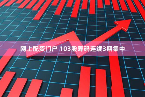 网上配资门户 103股筹码连续3期集中