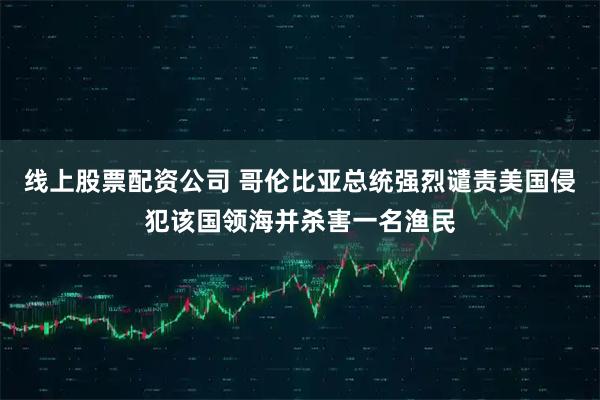 线上股票配资公司 哥伦比亚总统强烈谴责美国侵犯该国领海并杀害一名渔民
