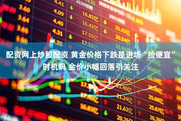 配资网上炒股配资 黄金价格下跌是进场“捡便宜”时机吗 金价小幅回落引关注