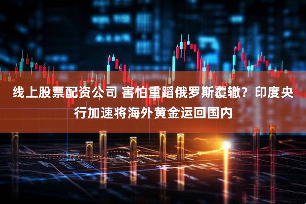 线上股票配资公司 害怕重蹈俄罗斯覆辙？印度央行加速将海外黄金运回国内
