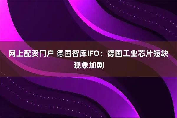 网上配资门户 德国智库IFO：德国工业芯片短缺现象加剧