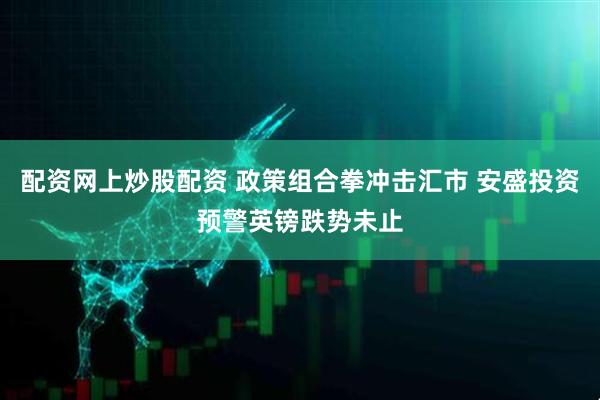 配资网上炒股配资 政策组合拳冲击汇市 安盛投资预警英镑跌势未止