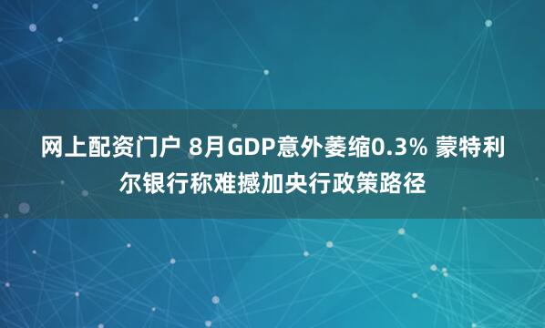 网上配资门户 8月GDP意外萎缩0.3% 蒙特利尔银行称难撼加央行政策路径