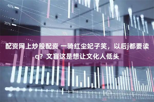 配资网上炒股配资 一骑红尘妃子笑，以后j都要读q？文盲这是想让文化人低头