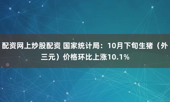 配资网上炒股配资 国家统计局：10月下旬生猪（外三元）价格环比上涨10.1%