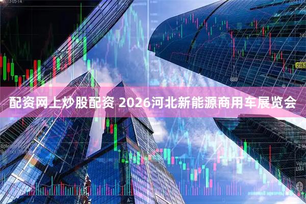 配资网上炒股配资 2026河北新能源商用车展览会
