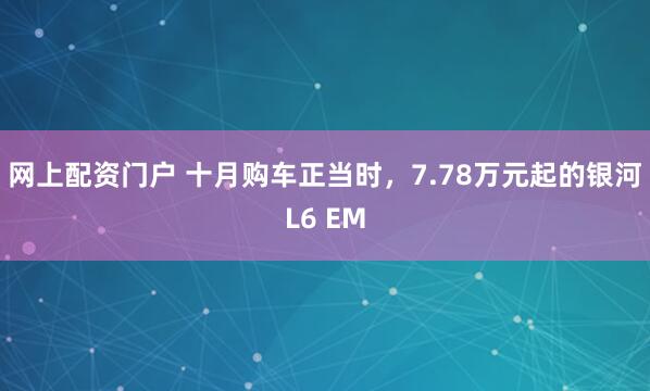 网上配资门户 十月购车正当时，7.78万元起的银河L6 EM