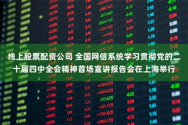 线上股票配资公司 全国网信系统学习贯彻党的二十届四中全会精神首场宣讲报告会在上海举行