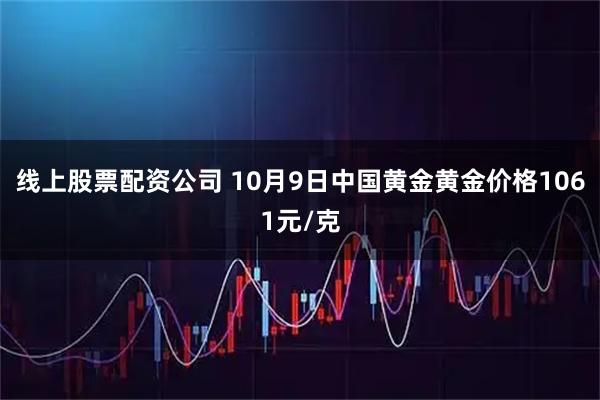 线上股票配资公司 10月9日中国黄金黄金价格1061元/克