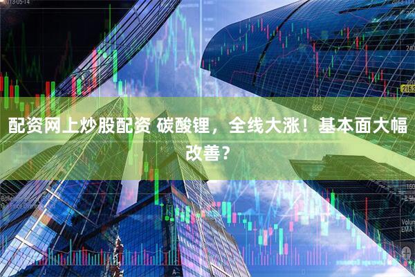 配资网上炒股配资 碳酸锂，全线大涨！基本面大幅改善？