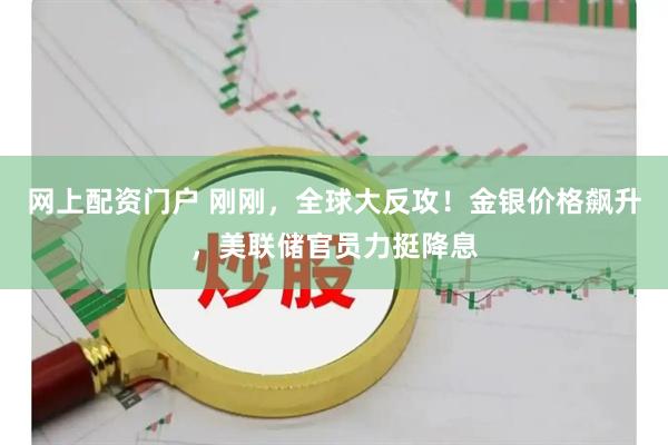 网上配资门户 刚刚，全球大反攻！金银价格飙升，美联储官员力挺降息