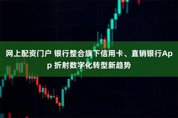 网上配资门户 银行整合旗下信用卡、直销银行App 折射数字化转型新趋势
