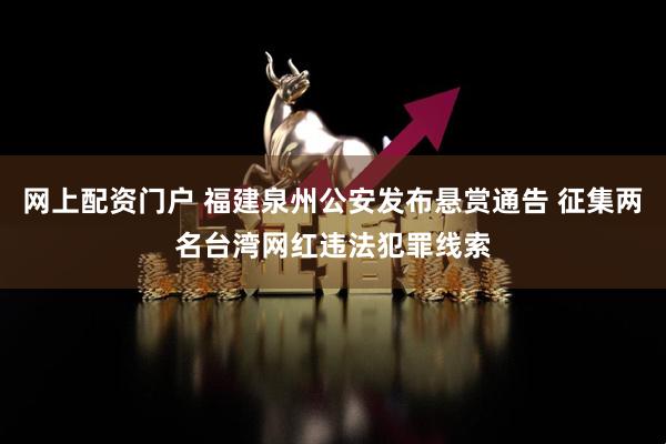 网上配资门户 福建泉州公安发布悬赏通告 征集两名台湾网红违法犯罪线索