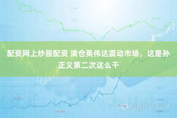 配资网上炒股配资 清仓英伟达震动市场，这是孙正义第二次这么干