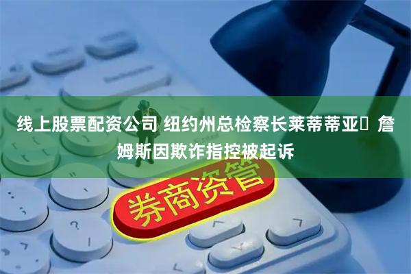线上股票配资公司 纽约州总检察长莱蒂蒂亚・詹姆斯因欺诈指控被起诉