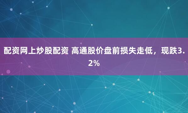 配资网上炒股配资 高通股价盘前损失走低，现跌3.2%