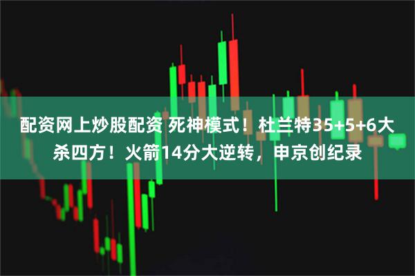 配资网上炒股配资 死神模式！杜兰特35+5+6大杀四方！火箭14分大逆转，申京创纪录