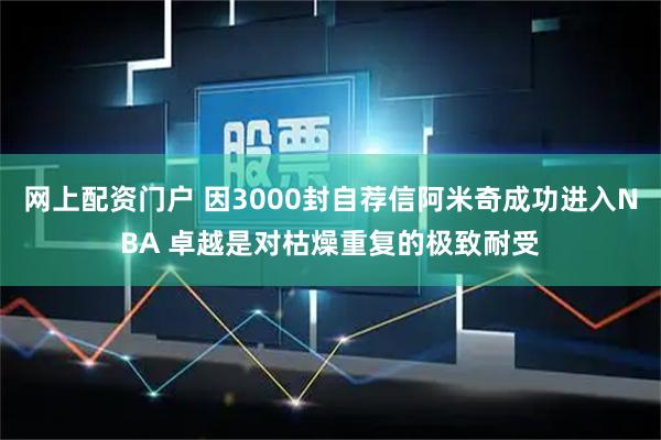 网上配资门户 因3000封自荐信阿米奇成功进入NBA 卓越是对枯燥重复的极致耐受