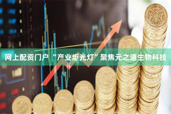 网上配资门户 “产业炬光灯”聚焦元之道生物科技