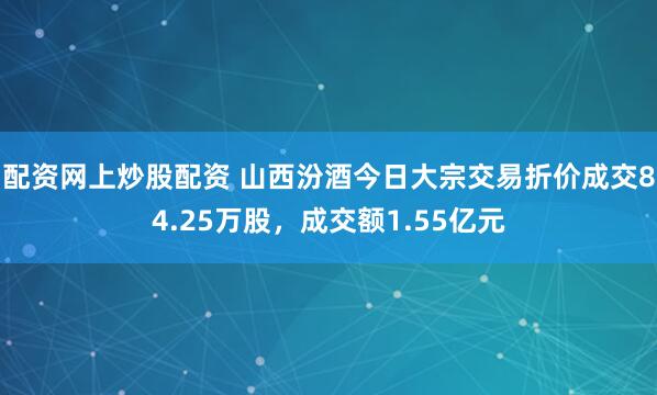 配资网上炒股配资 山西汾酒今日大宗交易折价成交84.25万股，成交额1.55亿元
