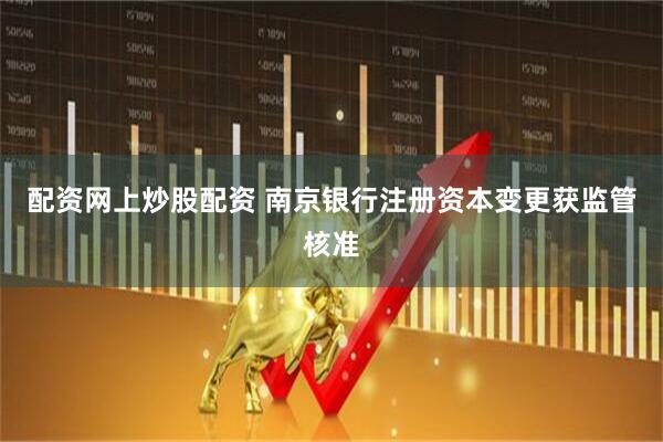 配资网上炒股配资 南京银行注册资本变更获监管核准