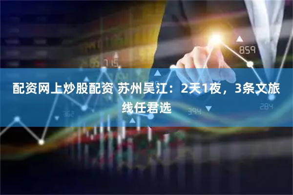 配资网上炒股配资 苏州吴江：2天1夜，3条文旅线任君选