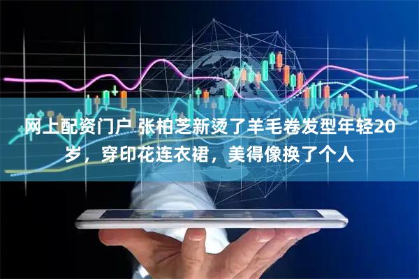 网上配资门户 张柏芝新烫了羊毛卷发型年轻20岁，穿印花连衣裙，美得像换了个人