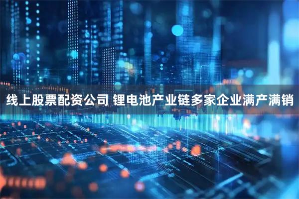 线上股票配资公司 锂电池产业链多家企业满产满销