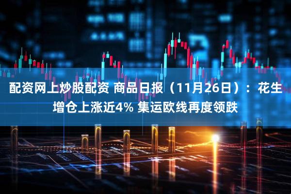 配资网上炒股配资 商品日报(11月26日):花生增仓上涨近4% 集运欧线再度领跌