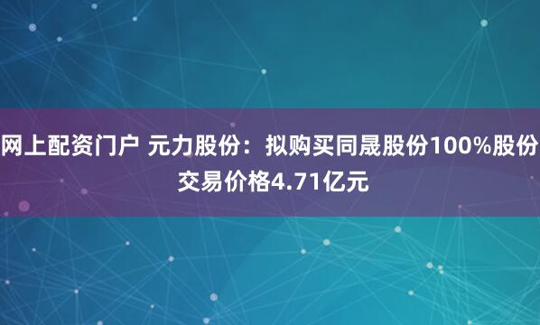 网上配资门户 元力股份：拟购买同晟股份100%股份 交易价格4.71亿元