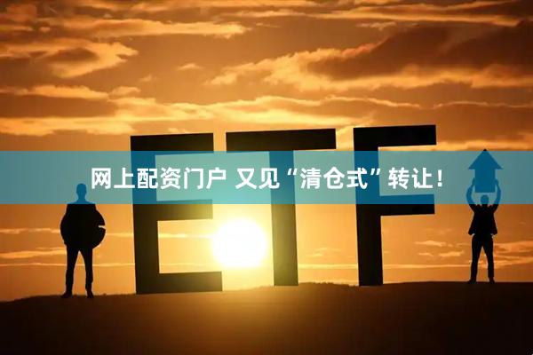 网上配资门户 又见“清仓式”转让！