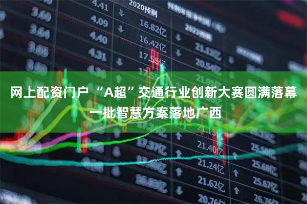 网上配资门户 “A超”交通行业创新大赛圆满落幕 一批智慧方案落地广西