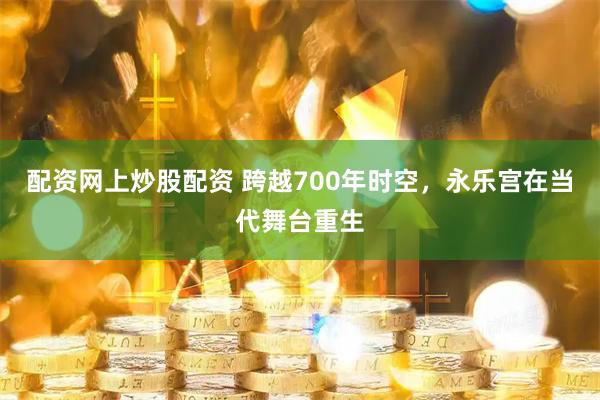 配资网上炒股配资 跨越700年时空，永乐宫在当代舞台重生