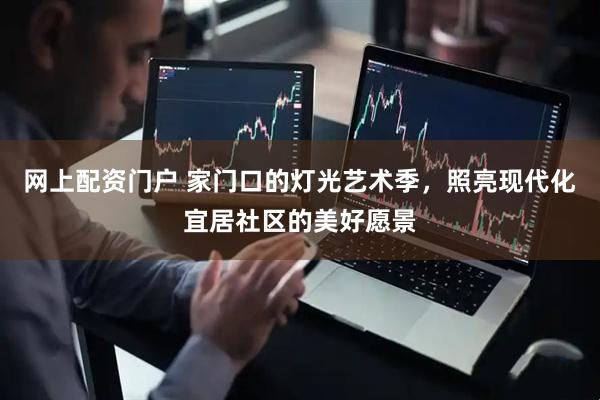 网上配资门户 家门口的灯光艺术季，照亮现代化宜居社区的美好愿景