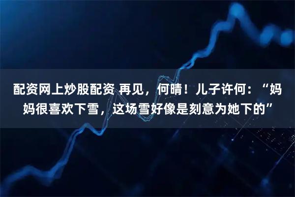 配资网上炒股配资 再见，何晴！儿子许何：“妈妈很喜欢下雪，这场雪好像是刻意为她下的”