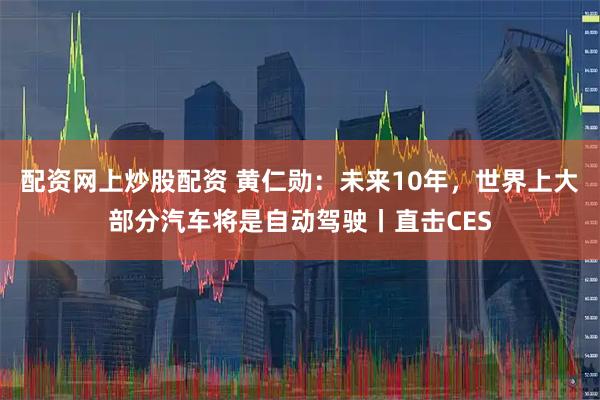配资网上炒股配资 黄仁勋：未来10年，世界上大部分汽车将是自动驾驶丨直击CES