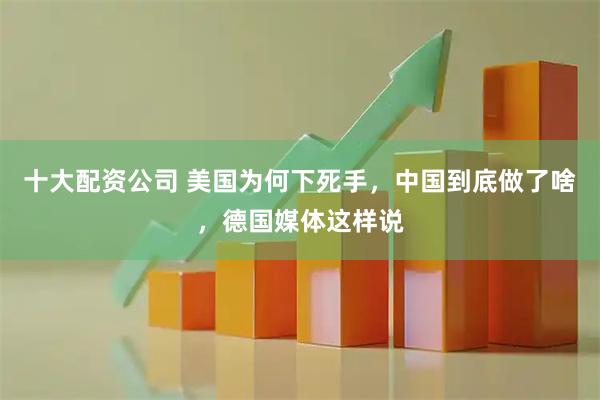 十大配资公司 美国为何下死手，中国到底做了啥，德国媒体这样说