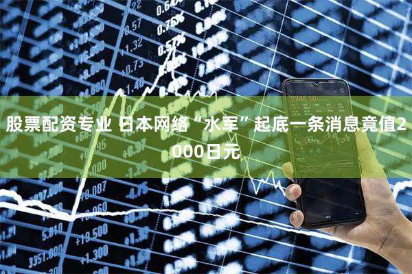 股票配资专业 日本网络“水军”起底一条消息竟值2000日元