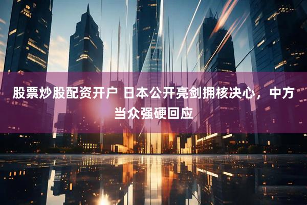 股票炒股配资开户 日本公开亮剑拥核决心，中方当众强硬回应