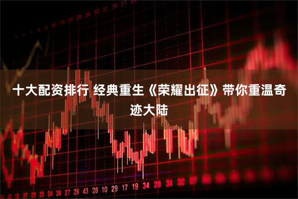 十大配资排行 经典重生《荣耀出征》带你重温奇迹大陆