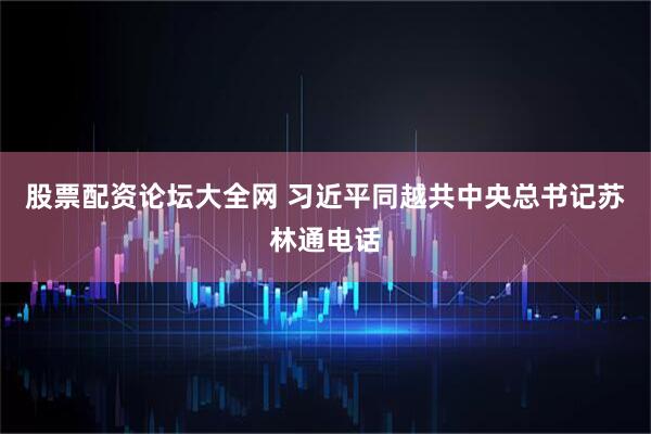 股票配资论坛大全网 习近平同越共中央总书记苏林通电话