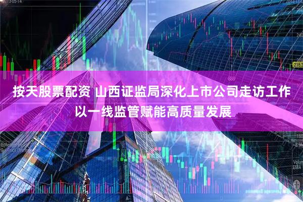 按天股票配资 山西证监局深化上市公司走访工作 以一线监管赋能高质量发展