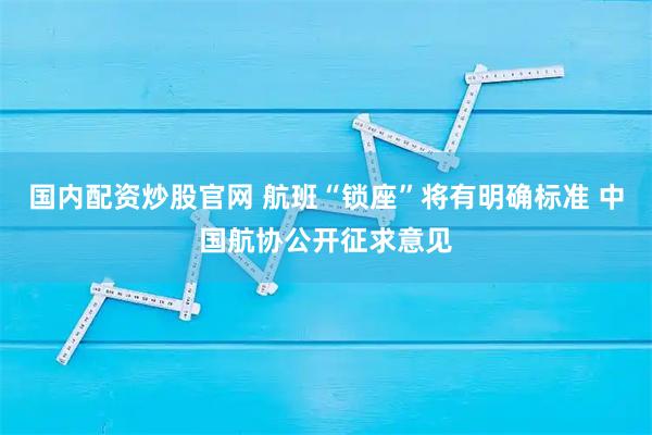 国内配资炒股官网 航班“锁座”将有明确标准 中国航协公开征求意见