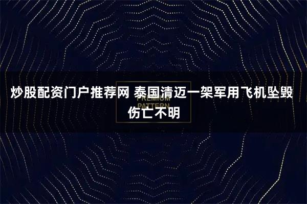 炒股配资门户推荐网 泰国清迈一架军用飞机坠毁 伤亡不明