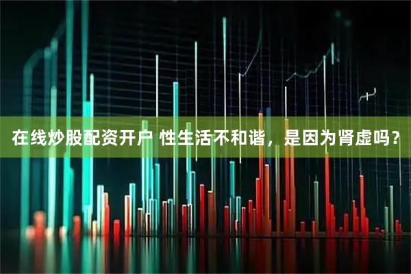 在线炒股配资开户 性生活不和谐，是因为肾虚吗？