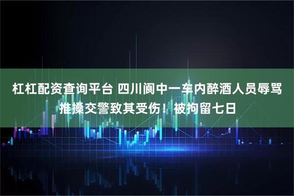 杠杠配资查询平台 四川阆中一车内醉酒人员辱骂推搡交警致其受伤！被拘留七日
