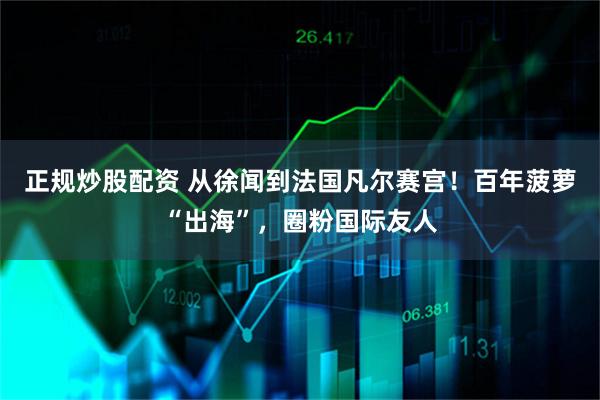 正规炒股配资 从徐闻到法国凡尔赛宫!百年菠萝“出海”,圈粉国际友人